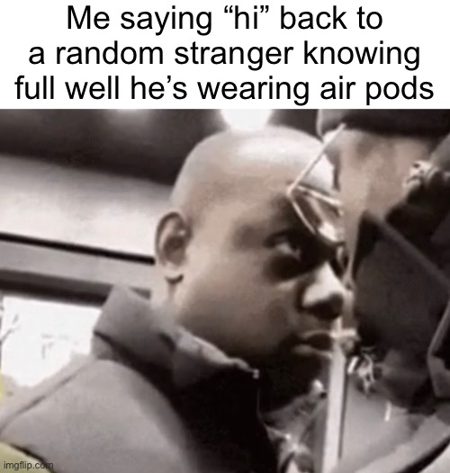Me saying “hi” back to a random stranger knowing full well he’s wearing air pods | made w/ Imgflip meme maker