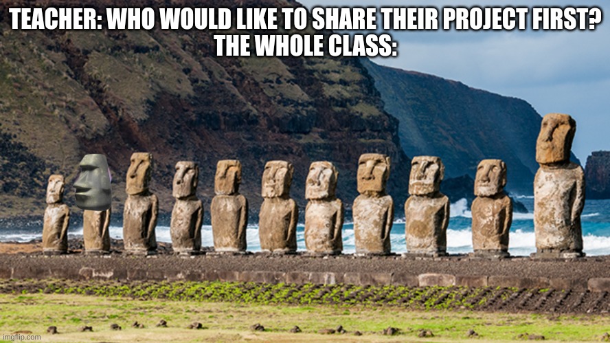 could not find a gif version of this image ): | TEACHER: WHO WOULD LIKE TO SHARE THEIR PROJECT FIRST?
THE WHOLE CLASS: | image tagged in moai,school,teacher,class | made w/ Imgflip meme maker