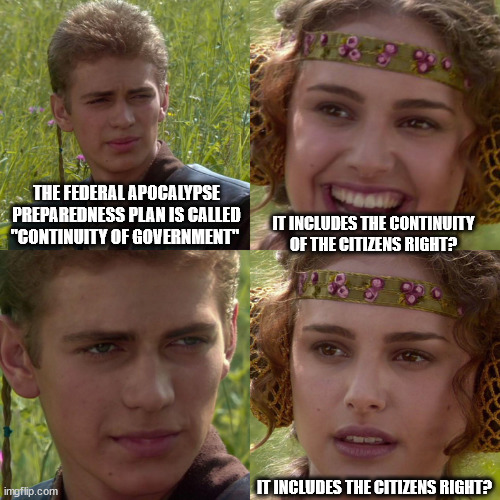 Anakin Padme 4 Panel | THE FEDERAL APOCALYPSE PREPAREDNESS PLAN IS CALLED "CONTINUITY OF GOVERNMENT"; IT INCLUDES THE CONTINUITY OF THE CITIZENS RIGHT? IT INCLUDES THE CITIZENS RIGHT? | image tagged in anakin padme 4 panel,be prepared | made w/ Imgflip meme maker