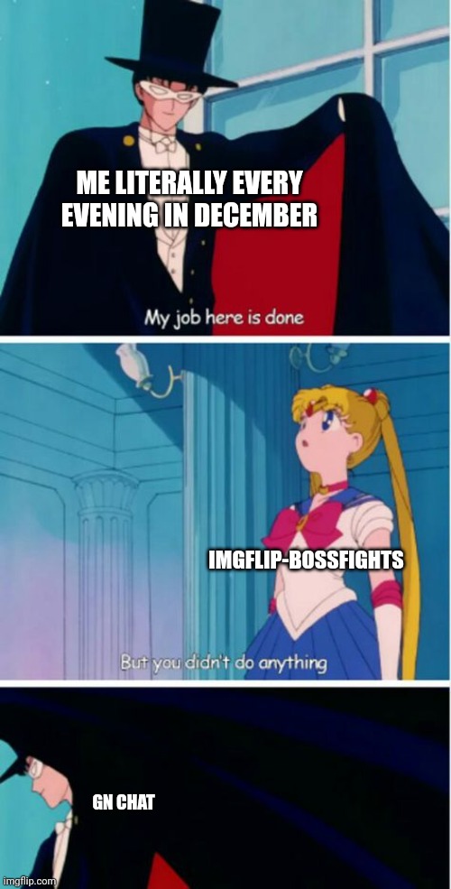 GN | ME LITERALLY EVERY EVENING IN DECEMBER; IMGFLIP-BOSSFIGHTS; GN CHAT | image tagged in my job here is done | made w/ Imgflip meme maker