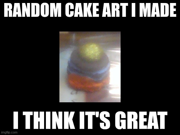 And if anyone genuinely says anything negative, beware that I'm only 13 yrs of age | RANDOM CAKE ART I MADE; I THINK IT'S GREAT | image tagged in art | made w/ Imgflip meme maker