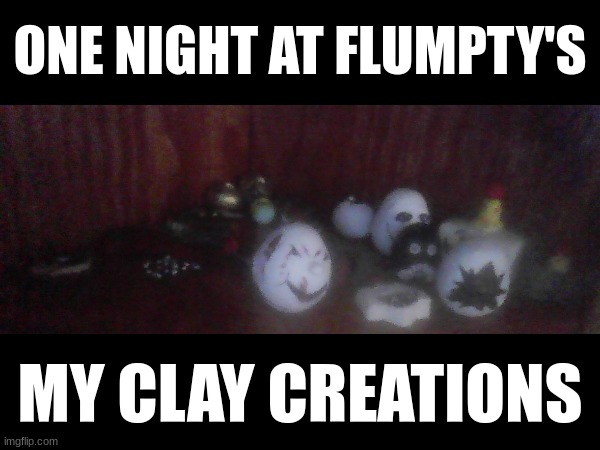 "oh it's blurry, i can't really see who's that" I get it, okay? Get over it | ONE NIGHT AT FLUMPTY'S; MY CLAY CREATIONS | image tagged in fnaf | made w/ Imgflip meme maker