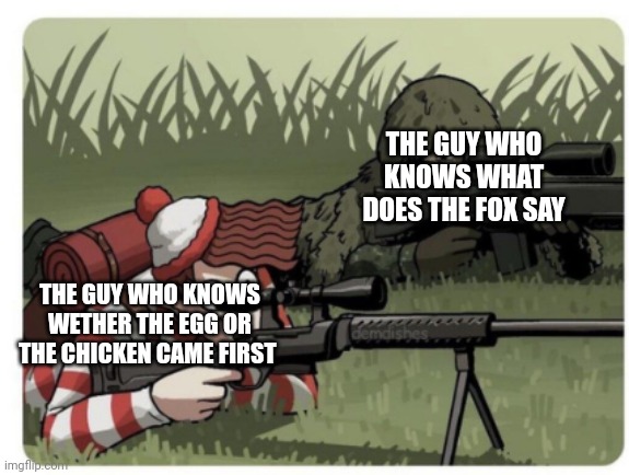 Waldo Sniper | THE GUY WHO KNOWS WHAT DOES THE FOX SAY THE GUY WHO KNOWS WETHER THE EGG OR THE CHICKEN CAME FIRST | image tagged in waldo sniper | made w/ Imgflip meme maker