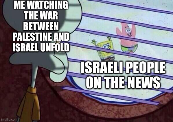 uh oh | ME WATCHING THE WAR BETWEEN PALESTINE AND ISRAEL UNFOLD; ISRAELI PEOPLE ON THE NEWS | image tagged in squidward window,nooo haha go brrr | made w/ Imgflip meme maker