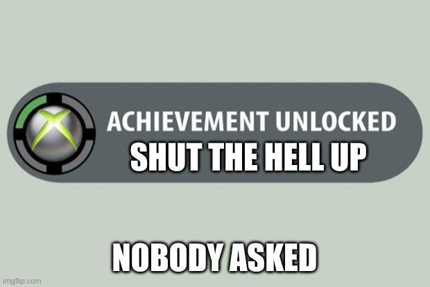 achievement unlocked | SHUT THE HELL UP; NOBODY ASKED | image tagged in achievement unlocked | made w/ Imgflip meme maker