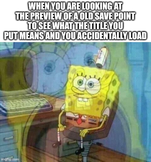 spongebob panic inside | WHEN YOU ARE LOOKING AT THE PREVIEW OF A OLD SAVE POINT TO SEE WHAT THE TITLE YOU PUT MEANS AND YOU ACCIDENTALLY LOAD | image tagged in spongebob panic inside | made w/ Imgflip meme maker