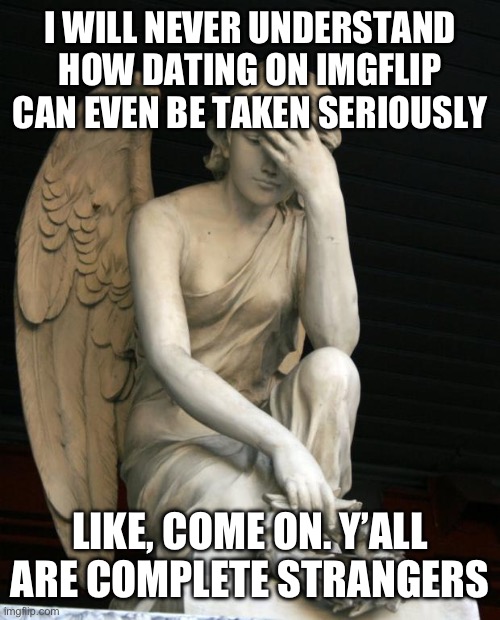 angel facepalm | I WILL NEVER UNDERSTAND HOW DATING ON IMGFLIP CAN EVEN BE TAKEN SERIOUSLY; LIKE, COME ON. Y’ALL ARE COMPLETE STRANGERS | image tagged in angel facepalm | made w/ Imgflip meme maker
