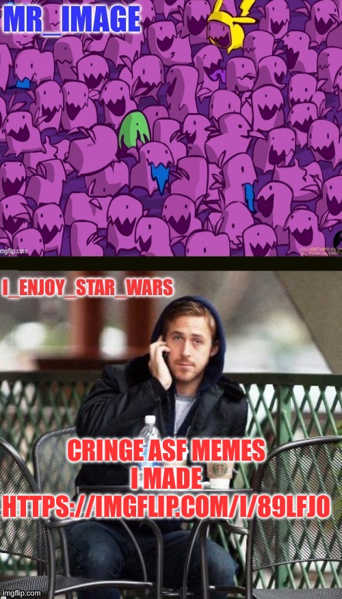 I_enjoy_star_wars and mr_image | CRINGE ASF MEMES I MADE HTTPS://IMGFLIP.COM/I/89LFJ0 | image tagged in i_enjoy_star_wars and mr_image | made w/ Imgflip meme maker