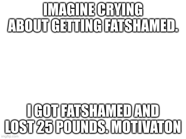 IMAGINE CRYING ABOUT GETTING FATSHAMED. I GOT FATSHAMED AND LOST 25 POUNDS. MOTIVATON | made w/ Imgflip meme maker