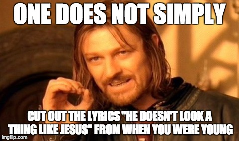 One Does Not Simply | ONE DOES NOT SIMPLY CUT OUT THE LYRICS "HE DOESN'T LOOK A THING LIKE JESUS" FROM WHEN YOU WERE YOUNG | image tagged in memes,one does not simply | made w/ Imgflip meme maker