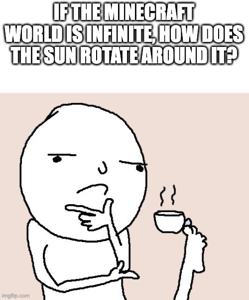 wait... | IF THE MINECRAFT WORLD IS INFINITE, HOW DOES THE SUN ROTATE AROUND IT? | image tagged in guy holding a tea cup with a foot | made w/ Imgflip meme maker