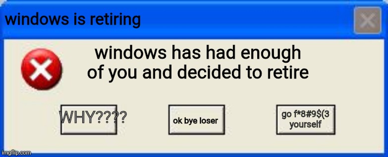 windows just why? | windows is retiring; windows has had enough of you and decided to retire; WHY???? go f*8#9$(3 yourself; ok bye loser | image tagged in windows xp error | made w/ Imgflip meme maker