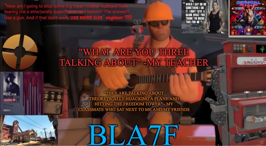 Bla7f template remake | "WHAT ARE YOU THREE TALKING ABOUT" -MY TEACHER; "THEY ARE TALKING ABOUT THEORETICALLY HIJACKING A PLANE AND HITTING THE FREEDOM TOWER" - MY CLASSMATE WHO SAT NEXT TO ME AND MY FRIENDS | image tagged in bla7f template remake | made w/ Imgflip meme maker