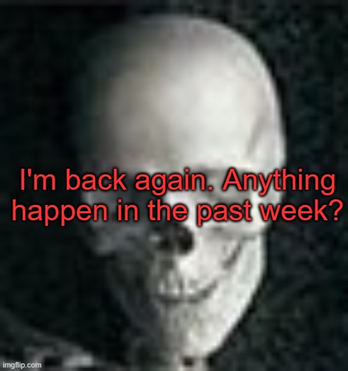 . | I'm back again. Anything happen in the past week? | image tagged in skull | made w/ Imgflip meme maker