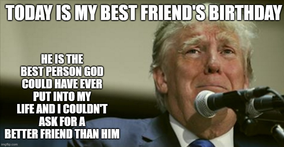 Trump tears at the microphone | HE IS THE BEST PERSON GOD COULD HAVE EVER PUT INTO MY LIFE AND I COULDN'T ASK FOR A BETTER FRIEND THAN HIM; TODAY IS MY BEST FRIEND'S BIRTHDAY | image tagged in trump tears at the microphone,best friends,amazing | made w/ Imgflip meme maker