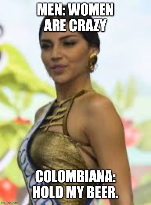 Latinas | MEN: WOMEN ARE CRAZY; COLOMBIANA: HOLD MY BEER. | image tagged in hold my beer,latina | made w/ Imgflip meme maker