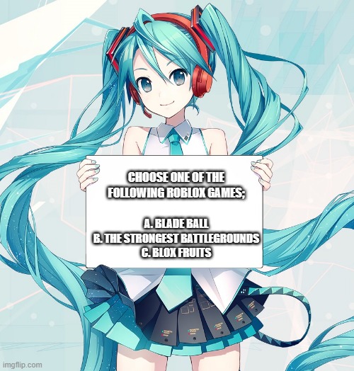miku has a question | CHOOSE ONE OF THE FOLLOWING ROBLOX GAMES;; A. BLADE BALL
B. THE STRONGEST BATTLEGROUNDS
C. BLOX FRUITS | image tagged in hatsune miku holding a sign | made w/ Imgflip meme maker