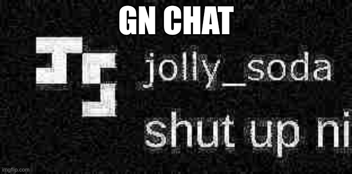 shut up ni | GN CHAT | image tagged in shut up ni | made w/ Imgflip meme maker