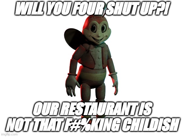 *silence induces* | WILL YOU FOUR SHUT UP?! OUR RESTAURANT IS NOT THAT F#%KING CHILDISH | image tagged in fnaf | made w/ Imgflip meme maker