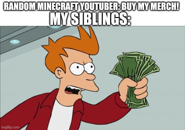 Shut Up And Take My Money Fry | MY SIBLINGS:; RANDOM MINECRAFT YOUTUBER: BUY MY MERCH! | image tagged in memes,shut up and take my money fry | made w/ Imgflip meme maker