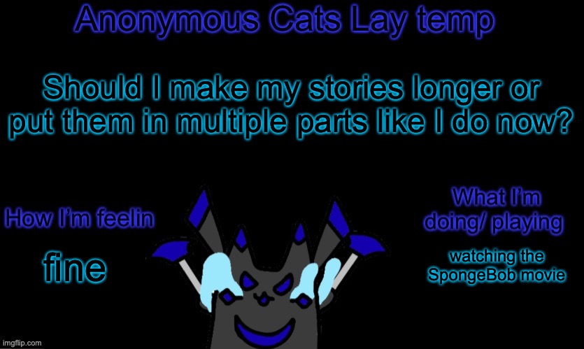 yeee | Should I make my stories longer or put them in multiple parts like I do now? watching the SpongeBob movie; fine | image tagged in anonymous cats temp template | made w/ Imgflip meme maker