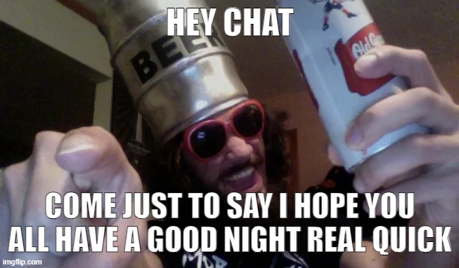 goregrind beer keg guy | HEY CHAT; COME JUST TO SAY I HOPE YOU ALL HAVE A GOOD NIGHT REAL QUICK | image tagged in goregrind beer keg guy | made w/ Imgflip meme maker