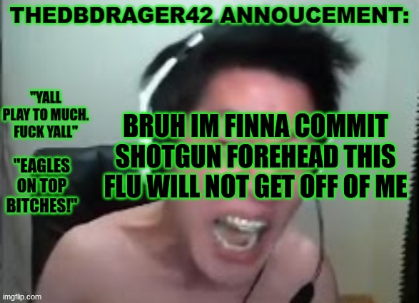 it hurt like a bish fr. i lost so much weight from throwing up i could maybe become a linebacker on my football team | BRUH IM FINNA COMMIT SHOTGUN FOREHEAD THIS FLU WILL NOT GET OFF OF ME | image tagged in thedbdrager42s annoucement template | made w/ Imgflip meme maker