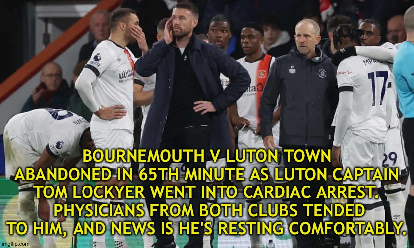 Score was 1:1, replay to be announced | BOURNEMOUTH V LUTON TOWN ABANDONED IN 65TH MINUTE AS LUTON CAPTAIN TOM LOCKYER WENT INTO CARDIAC ARREST.  PHYSICIANS FROM BOTH CLUBS TENDED TO HIM, AND NEWS IS HE'S RESTING COMFORTABLY. | image tagged in premier league | made w/ Imgflip meme maker