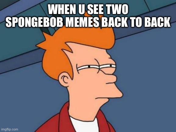 Futurama fry | WHEN U SEE TWO SPONGEBOB MEMES BACK TO BACK | image tagged in memes,futurama fry | made w/ Imgflip meme maker