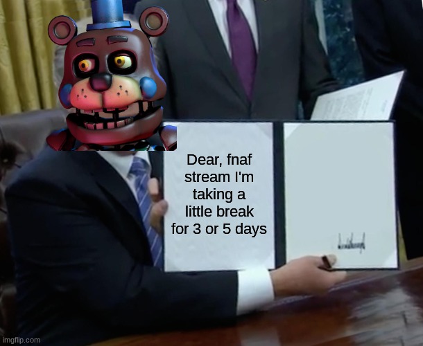 See y'all soon lol | Dear, fnaf stream I'm taking a little break for 3 or 5 days | image tagged in memes,trump bill signing,fnaf,break,lol,fun | made w/ Imgflip meme maker