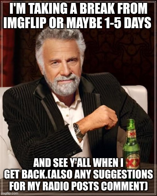 See y'all soon. | I'M TAKING A BREAK FROM IMGFLIP OR MAYBE 1-5 DAYS; AND SEE Y'ALL WHEN I GET BACK.(ALSO ANY SUGGESTIONS FOR MY RADIO POSTS COMMENT) | image tagged in memes,the most interesting man in the world,break,fun,lol | made w/ Imgflip meme maker