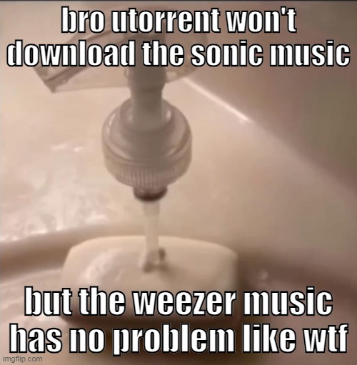 soap | bro utorrent won't download the sonic music; but the weezer music has no problem like wtf | image tagged in soap | made w/ Imgflip meme maker