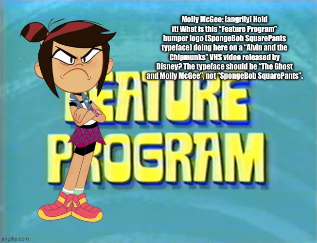 Molly McGee is Angry at Disney | Molly McGee: [angrily] Hold it! What is this “Feature Program” bumper logo (SpongeBob SquarePants typeface) doing here on a “Alvin and the Chipmunks” VHS video released by Disney? The typeface should be “The Ghost and Molly McGee”, not “SpongeBob SquarePants”. | image tagged in deviantart,disney plus,funny,disney channel,the ghost and molly mcgee,disney | made w/ Imgflip meme maker