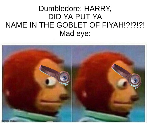 Monkey Puppet Meme | Dumbledore: HARRY, DID YA PUT YA NAME IN THE GOBLET OF FIYAH!?!?!?!
Mad eye: | image tagged in memes,monkey puppet | made w/ Imgflip meme maker