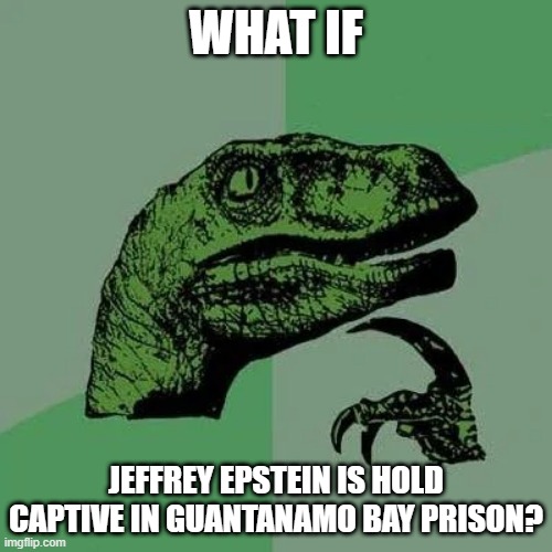 Conspiraptor | WHAT IF; JEFFREY EPSTEIN IS HOLD CAPTIVE IN GUANTANAMO BAY PRISON? | image tagged in raptor asking questions | made w/ Imgflip meme maker