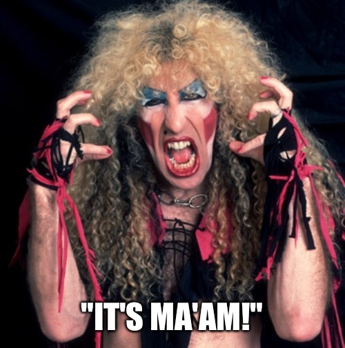 Twisted Mister | "IT'S MA'AM!" | image tagged in twisted sister,lgbtq | made w/ Imgflip meme maker