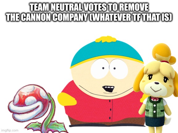 Blank White Template | TEAM NEUTRAL VOTES TO REMOVE THE CANNON COMPANY (WHATEVER TF THAT IS) | image tagged in blank white template | made w/ Imgflip meme maker