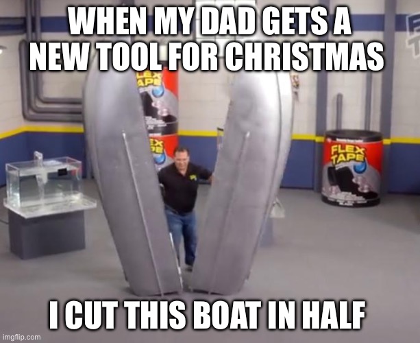 Dad | WHEN MY DAD GETS A NEW TOOL FOR CHRISTMAS; I CUT THIS BOAT IN HALF | image tagged in flex tape | made w/ Imgflip meme maker