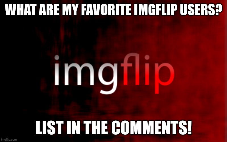 Too many | WHAT ARE MY FAVORITE IMGFLIP USERS? LIST IN THE COMMENTS! | image tagged in red background | made w/ Imgflip meme maker