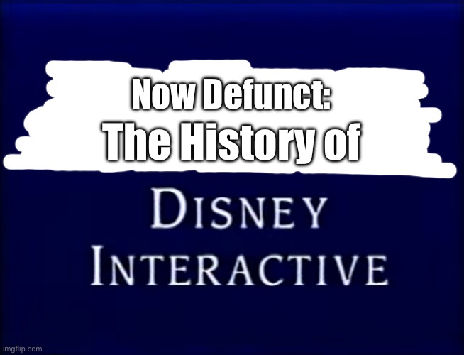 Now Defunct: The History of Disney Interactive | Now Defunct:; The History of | image tagged in disney,kim possible,kingdom hearts,the lion king,monsters inc,tarzan | made w/ Imgflip meme maker