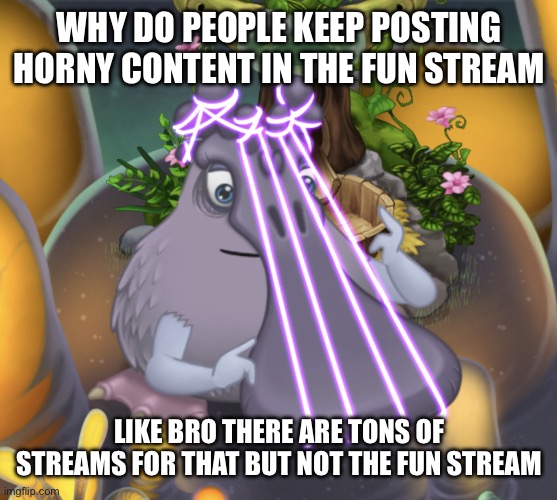 Why | WHY DO PEOPLE KEEP POSTING HORNY CONTENT IN THE FUN STREAM; LIKE BRO THERE ARE TONS OF STREAMS FOR THAT BUT NOT THE FUN STREAM | image tagged in timothy the pluckbill | made w/ Imgflip meme maker
