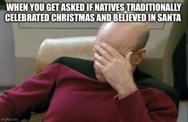 Moonyaw’s be like | WHEN YOU GET ASKED IF NATIVES TRADITIONALLY CELEBRATED CHRISTMAS AND BELIEVED IN SANTA | image tagged in memes,captain picard facepalm | made w/ Imgflip meme maker