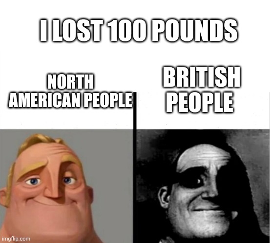 I lost 100 pounds | I LOST 100 POUNDS; BRITISH PEOPLE; NORTH AMERICAN PEOPLE | image tagged in teacher's copy | made w/ Imgflip meme maker