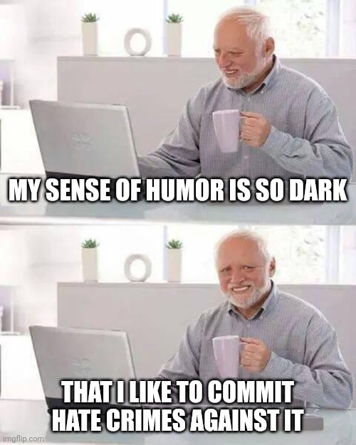Hide the Pain Harold Meme | MY SENSE OF HUMOR IS SO DARK; THAT I LIKE TO COMMIT HATE CRIMES AGAINST IT | image tagged in memes,hide the pain harold | made w/ Imgflip meme maker