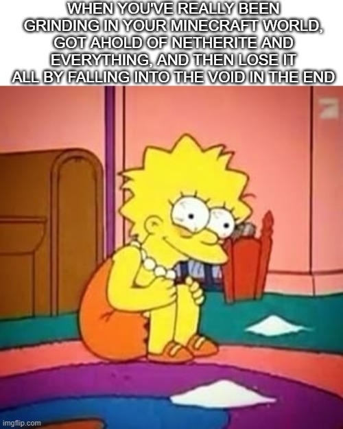 This literally happened to me earlier today ._. | WHEN YOU'VE REALLY BEEN GRINDING IN YOUR MINECRAFT WORLD, GOT AHOLD OF NETHERITE AND EVERYTHING, AND THEN LOSE IT ALL BY FALLING INTO THE VOID IN THE END | image tagged in lisa simpson,minecraft,the end | made w/ Imgflip meme maker