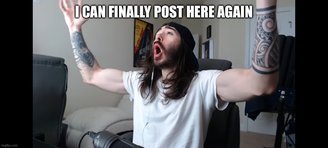 Been a month. Now I can be as silly as I want >:) | I CAN FINALLY POST HERE AGAIN | image tagged in moist critikal screaming | made w/ Imgflip meme maker