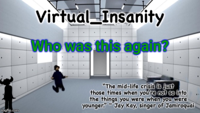 Virtual_Insanity temp | Who was this again? | image tagged in virtual_insanity temp | made w/ Imgflip meme maker