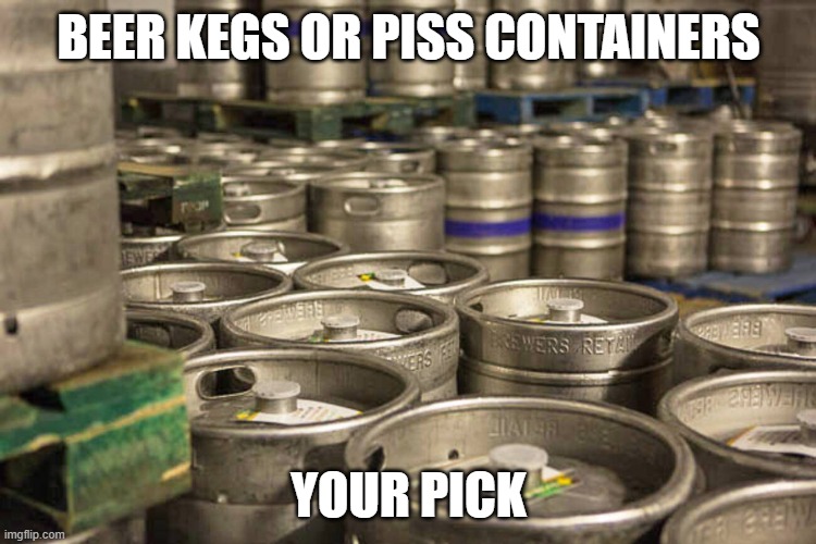 idek if this is a shitpost or something entirely new, feel free to ridicule idk | BEER KEGS OR PISS CONTAINERS; YOUR PICK | image tagged in kegs of beer | made w/ Imgflip meme maker