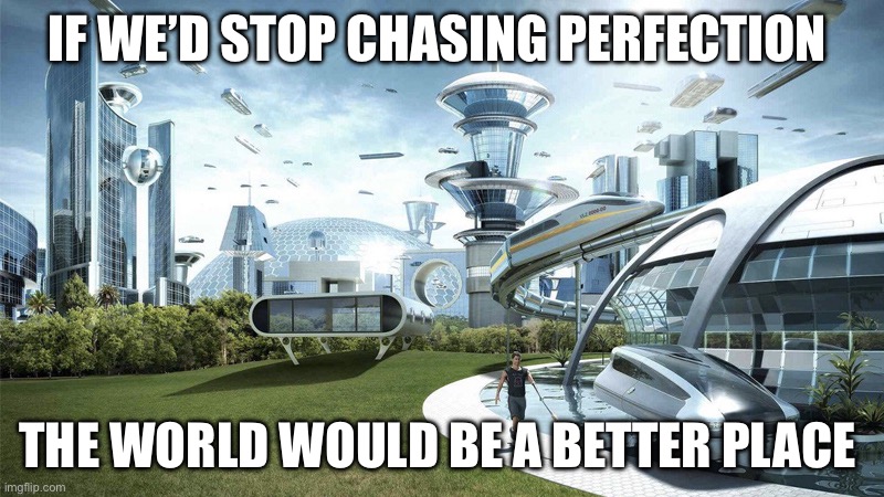 Perfect would doesn’t exist | IF WE’D STOP CHASING PERFECTION; THE WORLD WOULD BE A BETTER PLACE | image tagged in the future world if | made w/ Imgflip meme maker