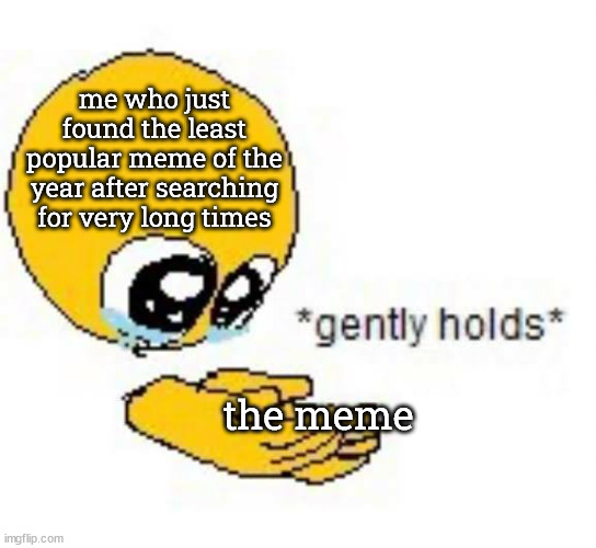 IT'S IN THE COMMENTS | me who just found the least popular meme of the year after searching for very long times; the meme | image tagged in gently holds emoji | made w/ Imgflip meme maker